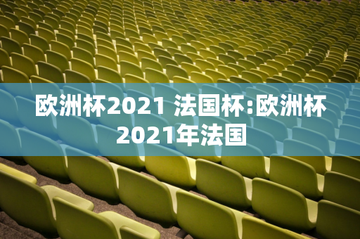 欧洲杯2021 法国杯:欧洲杯2021年法国