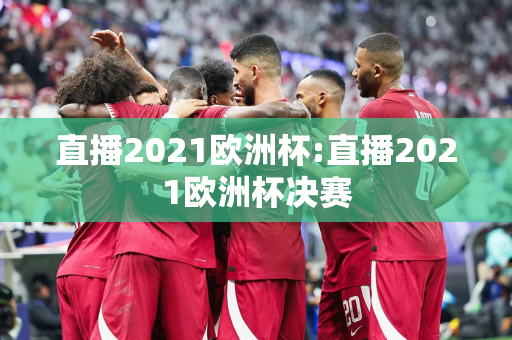 直播2021欧洲杯:直播2021欧洲杯决赛