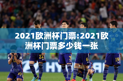 2021欧洲杯门票:2021欧洲杯门票多少钱一张