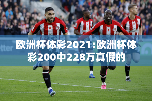 欧洲杯体彩2021:欧洲杯体彩200中228万真假的