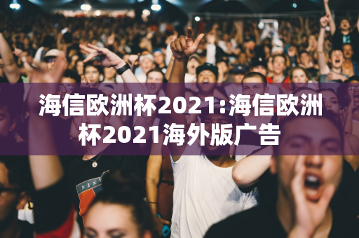 海信欧洲杯2021:海信欧洲杯2021海外版广告