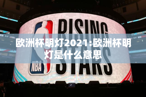 欧洲杯明灯2021:欧洲杯明灯是什么意思