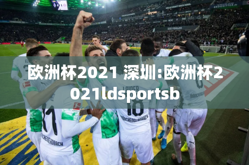 欧洲杯2021 深圳:欧洲杯2021ldsportsb