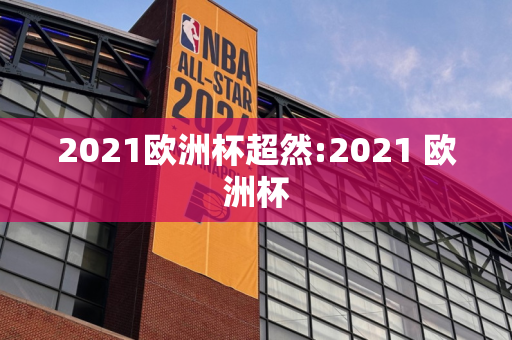 2021欧洲杯超然:2021 欧洲杯