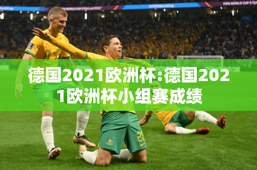 德国2021欧洲杯:德国2021欧洲杯小组赛成绩