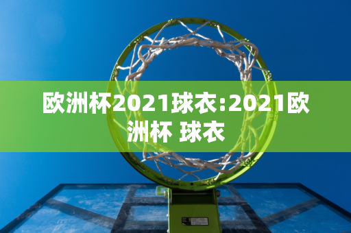 欧洲杯2021球衣:2021欧洲杯 球衣