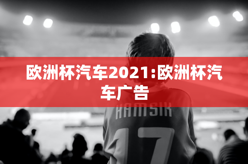 欧洲杯汽车2021:欧洲杯汽车广告