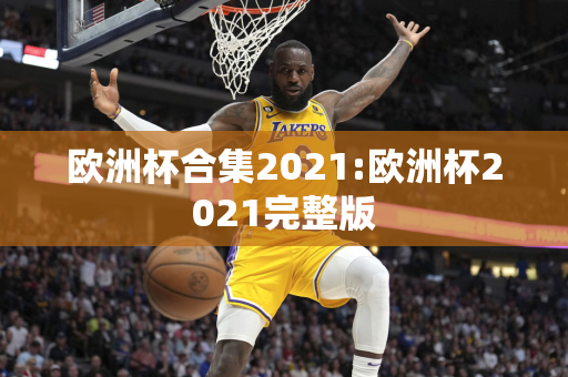 欧洲杯合集2021:欧洲杯2021完整版