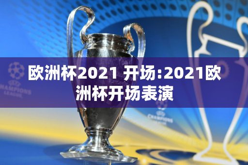 欧洲杯2021 开场:2021欧洲杯开场表演