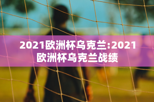 2021欧洲杯乌克兰:2021欧洲杯乌克兰战绩