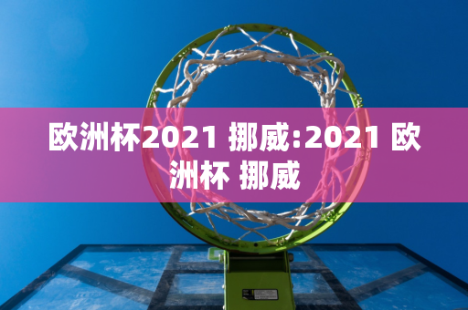 欧洲杯2021 挪威:2021 欧洲杯 挪威