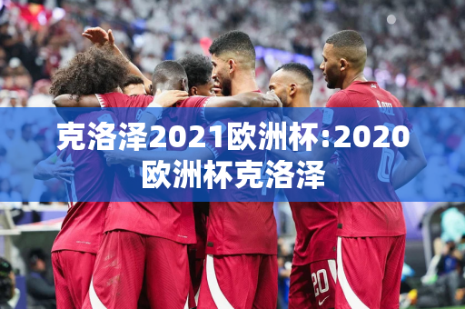 克洛泽2021欧洲杯:2020欧洲杯克洛泽