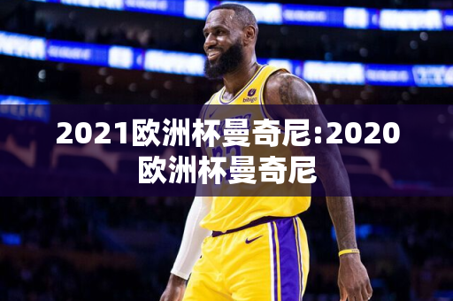 2021欧洲杯曼奇尼:2020欧洲杯曼奇尼