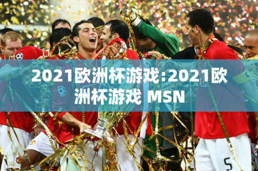 2021欧洲杯游戏:2021欧洲杯游戏 MSN