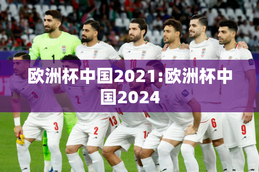 欧洲杯中国2021:欧洲杯中国2024