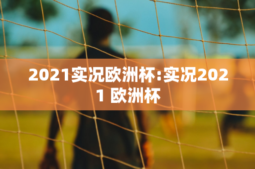 2021实况欧洲杯:实况2021 欧洲杯