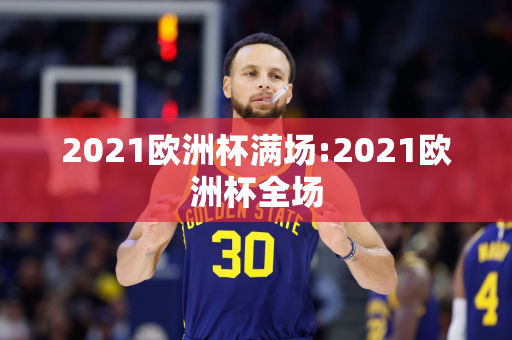 2021欧洲杯满场:2021欧洲杯全场