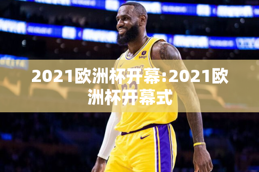 2021欧洲杯开幕:2021欧洲杯开幕式