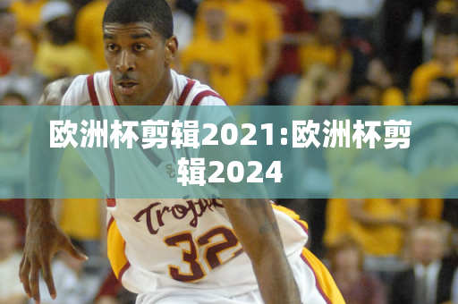 欧洲杯剪辑2021:欧洲杯剪辑2024