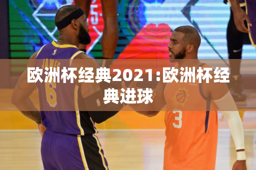 欧洲杯经典2021:欧洲杯经典进球