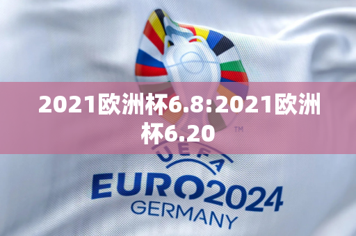 2021欧洲杯6.8:2021欧洲杯6.20