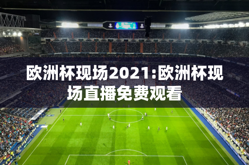 欧洲杯现场2021:欧洲杯现场直播免费观看