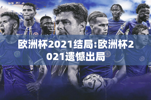 欧洲杯2021结局:欧洲杯2021遗憾出局