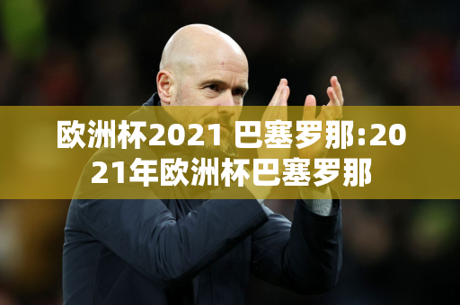 欧洲杯2021 巴塞罗那:2021年欧洲杯巴塞罗那