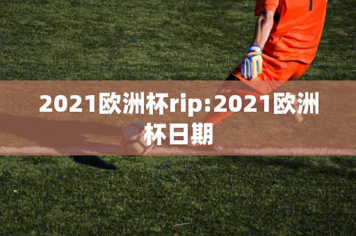 2021欧洲杯rip:2021欧洲杯日期