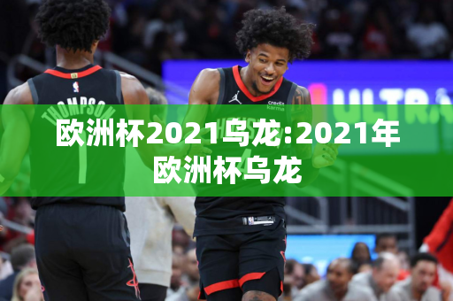 欧洲杯2021乌龙:2021年欧洲杯乌龙