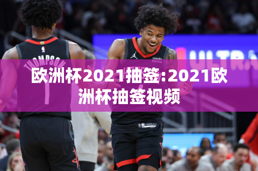 欧洲杯2021抽签:2021欧洲杯抽签视频