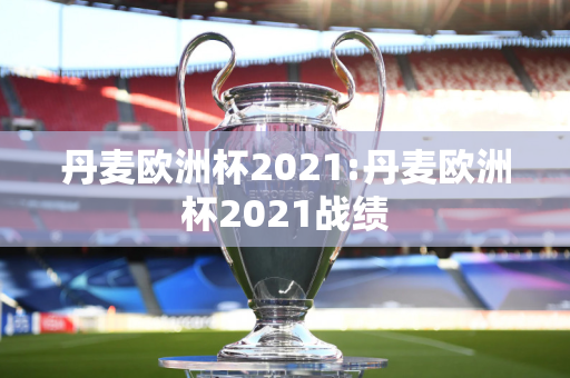 丹麦欧洲杯2021:丹麦欧洲杯2021战绩