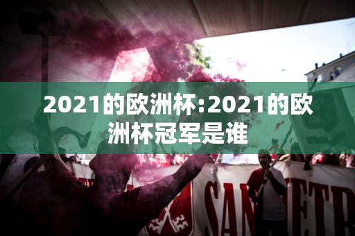 2021的欧洲杯:2021的欧洲杯冠军是谁