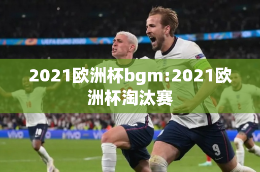 2021欧洲杯bgm:2021欧洲杯淘汰赛