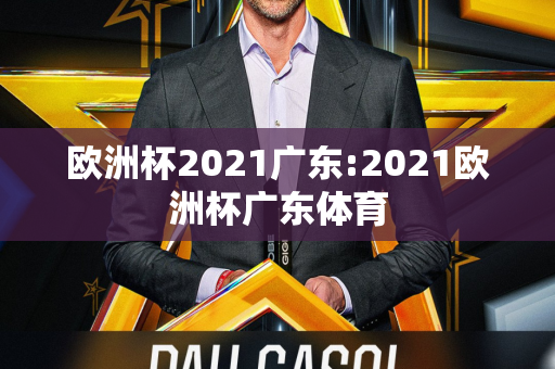 欧洲杯2021广东:2021欧洲杯广东体育