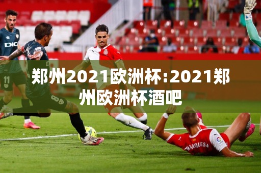 郑州2021欧洲杯:2021郑州欧洲杯酒吧