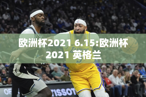 欧洲杯2021 6.15:欧洲杯2021 英格兰