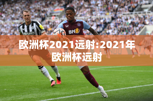 欧洲杯2021远射:2021年欧洲杯远射