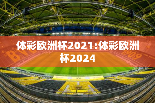 体彩欧洲杯2021:体彩欧洲杯2024