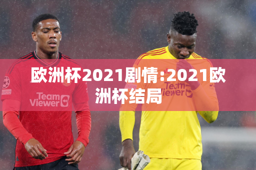 欧洲杯2021剧情:2021欧洲杯结局