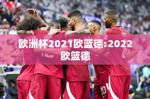 欧洲杯2021欧蓝德:2022欧篮德