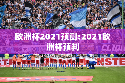 欧洲杯2021预测:2021欧洲杯预判