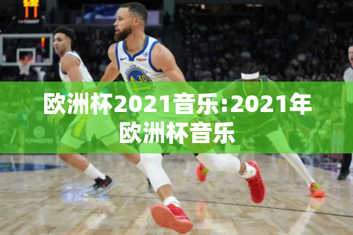 欧洲杯2021音乐:2021年欧洲杯音乐