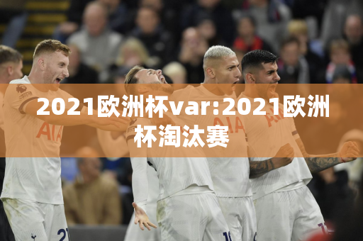 2021欧洲杯var:2021欧洲杯淘汰赛