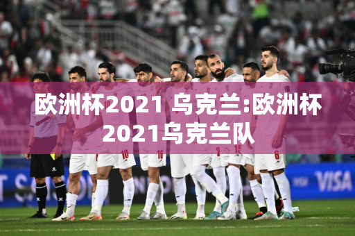 欧洲杯2021 乌克兰:欧洲杯2021乌克兰队