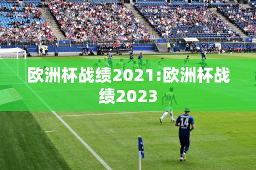 欧洲杯战绩2021:欧洲杯战绩2023