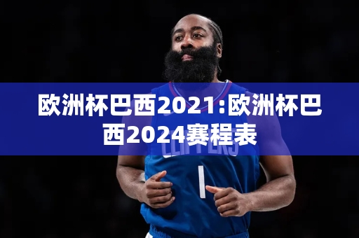 欧洲杯巴西2021:欧洲杯巴西2024赛程表