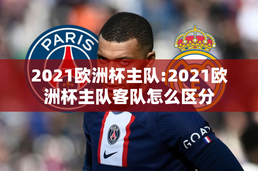 2021欧洲杯主队:2021欧洲杯主队客队怎么区分