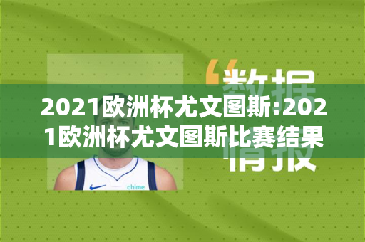 2021欧洲杯尤文图斯:2021欧洲杯尤文图斯比赛结果