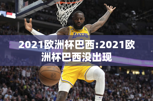 2021欧洲杯巴西:2021欧洲杯巴西没出现